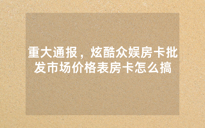 重大通报，炫酷众娱房卡批发市场价格表房卡怎么搞