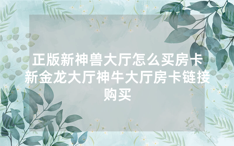 正版新神兽大厅怎么买房卡新金龙大厅神牛大厅房卡链接购买
