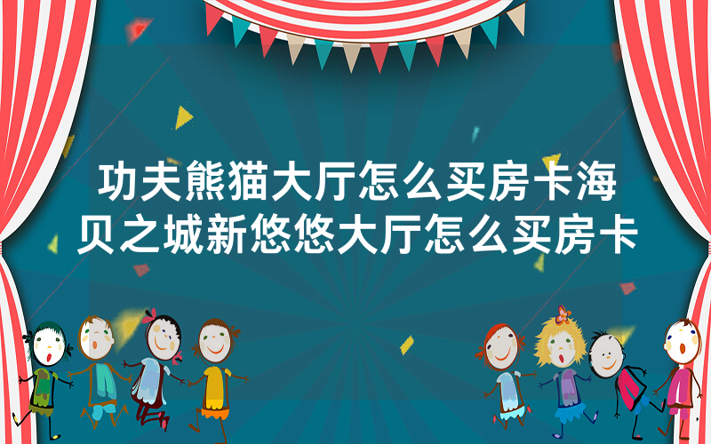 功夫熊猫大厅怎么买房卡海贝之城新悠悠大厅怎么买房卡