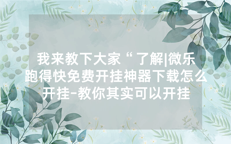 我来教下大家“了解|微乐跑得快免费开挂神器下载怎么开挂-教你其实可以开挂