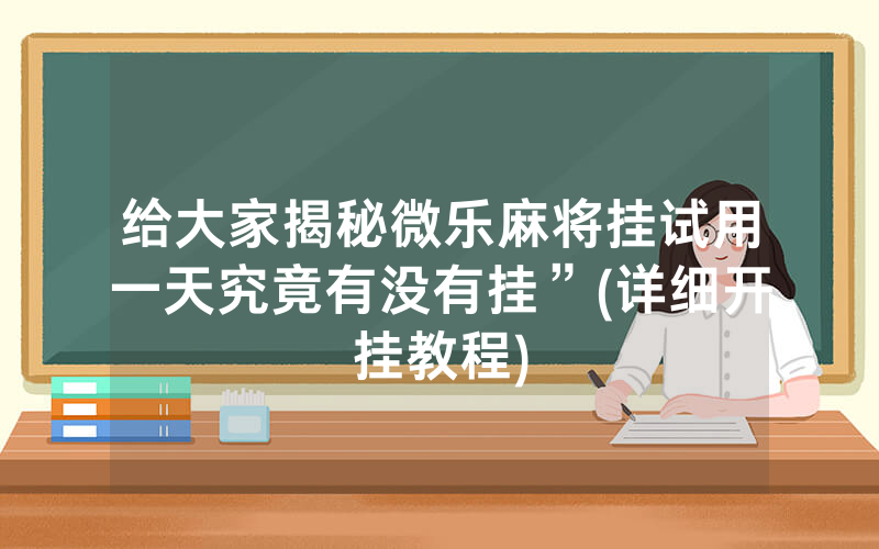给大家揭秘微乐麻将挂试用一天究竟有没有挂”(详细开挂教程)