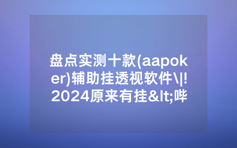 盘点实测十款(aapoker)辅助挂透视软件\|!2024原来有挂<哔哩哔哩>