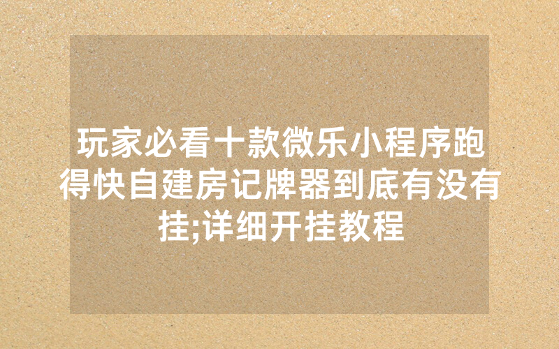 玩家必看十款微乐小程序跑得快自建房记牌器到底有没有挂;详细开挂教程