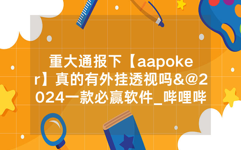 重大通报下【aapoker】真的有外挂透视吗&@2024一款必赢软件_哔哩哔哩