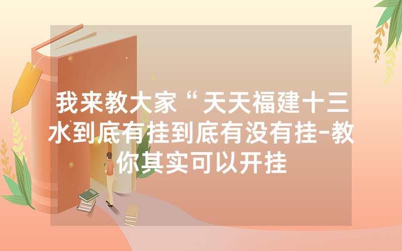 我来教大家“天天福建十三水到底有挂到底有没有挂-教你其实可以开挂