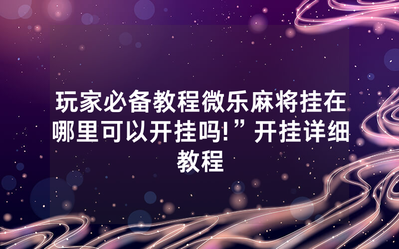 玩家必备教程微乐麻将挂在哪里可以开挂吗!”开挂详细教程