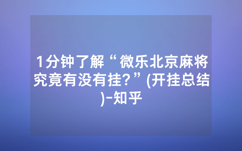 1分钟了解“微乐北京麻将究竟有没有挂?”(开挂总结)-知乎