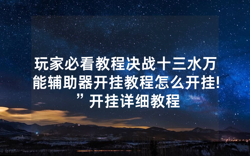 玩家必看教程决战十三水万能辅助器开挂教程怎么开挂!”开挂详细教程