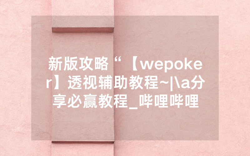 新版攻略“【wepoker】透视辅助教程~|\a分享必赢教程_哔哩哔哩