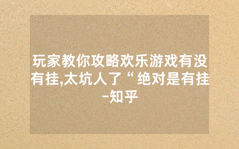 玩家教你攻略欢乐游戏有没有挂,太坑人了“绝对是有挂-知乎