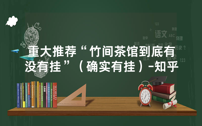 重大推荐“竹间茶馆到底有没有挂”（确实有挂）-知乎