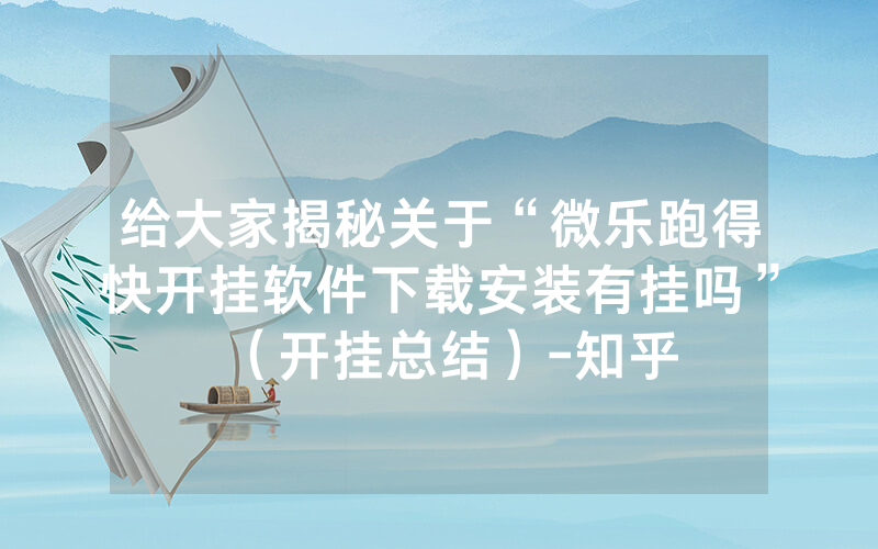 给大家揭秘关于“微乐跑得快开挂软件下载安装有挂吗”（开挂总结）-知乎