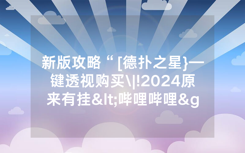 新版攻略“[德扑之星}—键透视购买\|!2024原来有挂<哔哩哔哩>