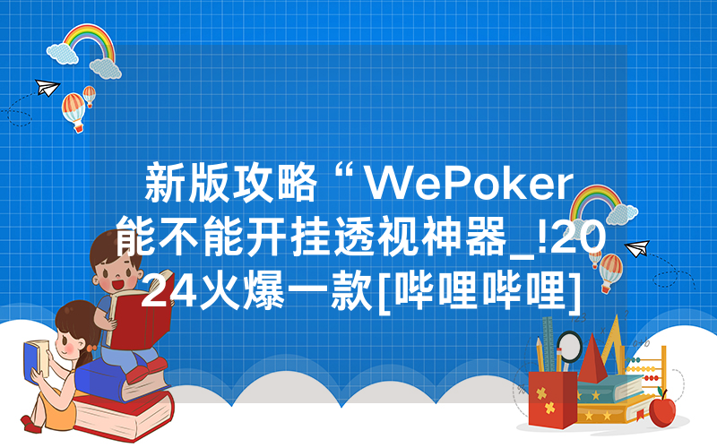 新版攻略“WePoker能不能开挂透视神器_!2024火爆一款[哔哩哔哩]