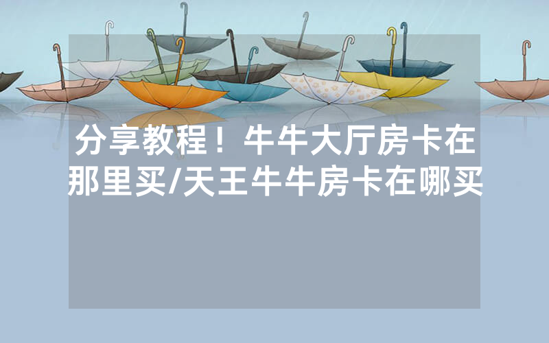 分享教程！牛牛大厅房卡在那里买/天王牛牛房卡在哪买