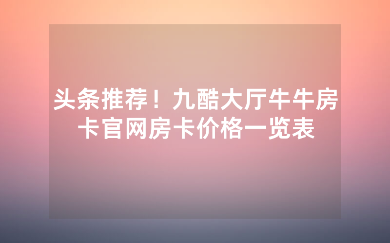 头条推荐!九酷大厅牛牛房卡官网房卡价格一览表