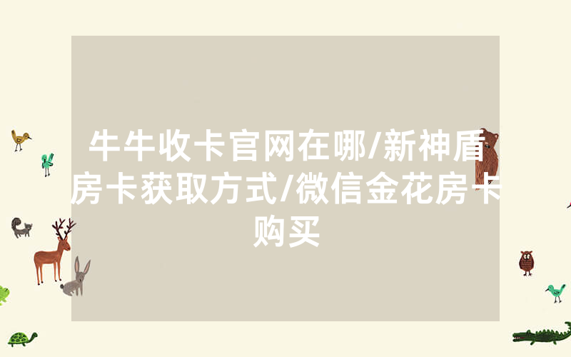 牛牛收卡官网在哪/新神盾房卡获取方式/微信金花房卡购买
