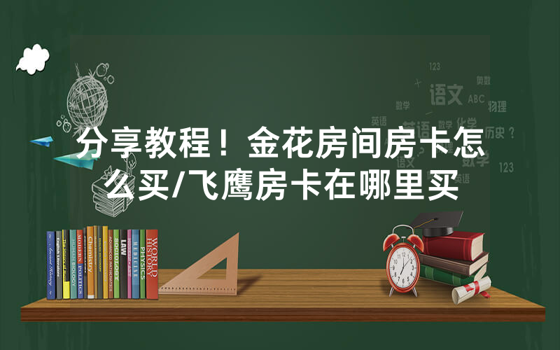 分享教程！金花房间房卡怎么买/飞鹰房卡在哪里买