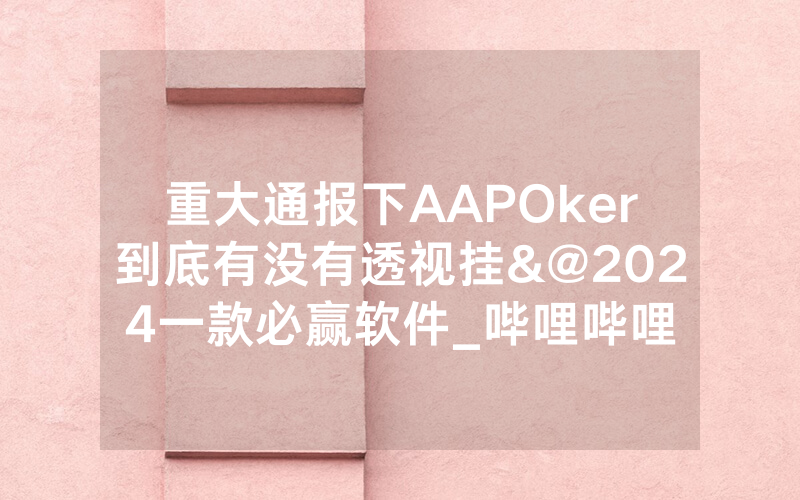 重大通报下AAPOker到底有没有透视挂&@2024一款必赢软件_哔哩哔哩