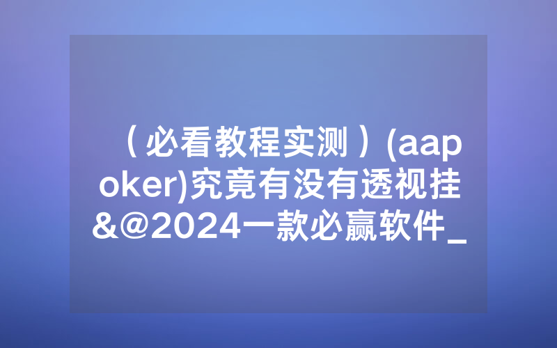 （必看教程实测）(aapoker)究竟有没有透视挂&@2024一款必赢软件_哔哩哔哩