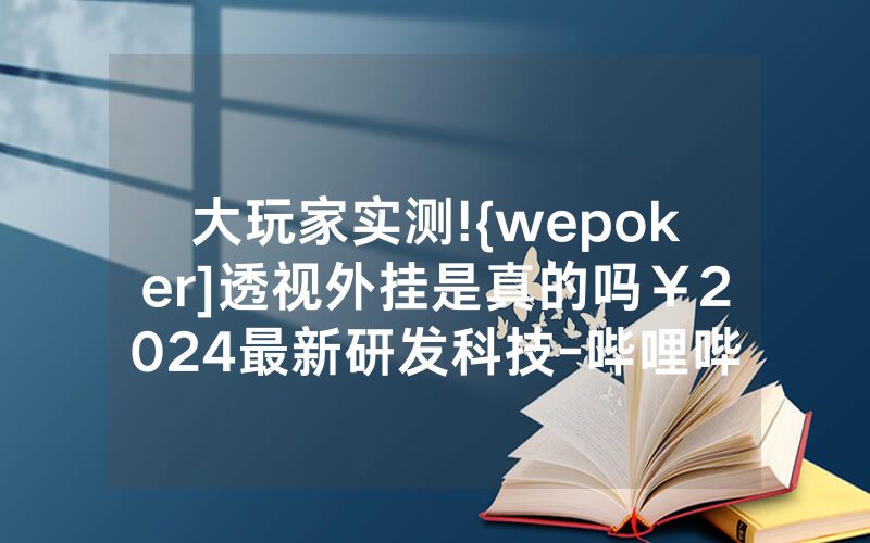 大玩家实测!{wepoker]透视外挂是真的吗￥2024最新研发科技-哔哩哔哩