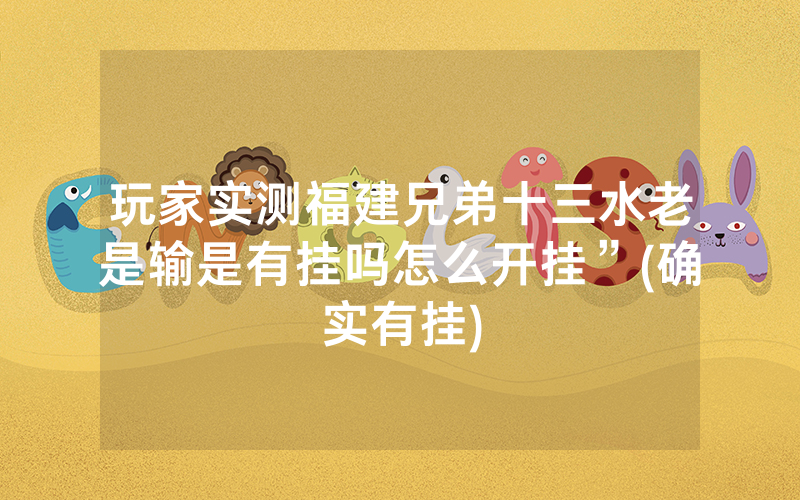 玩家实测福建兄弟十三水老是输是有挂吗怎么开挂”(确实有挂)