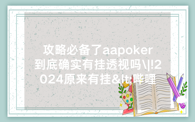 攻略必备了aapoker到底确实有挂透视吗\|!2024原来有挂<哔哩哔哩>