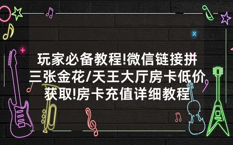 玩家必备教程!微信链接拼三张金花/天王大厅房卡低价获取!房卡充值详细教程