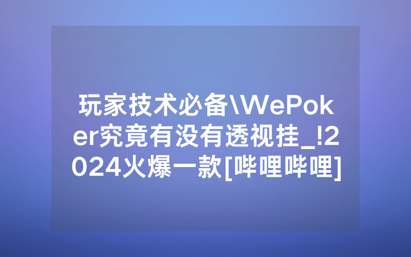 玩家技术必备\WePoker究竟有没有透视挂_!2024火爆一款[哔哩哔哩]