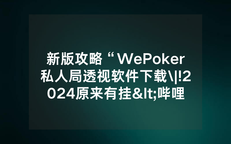 新版攻略“WePoker私人局透视软件下载\|!2024原来有挂<哔哩哔哩>