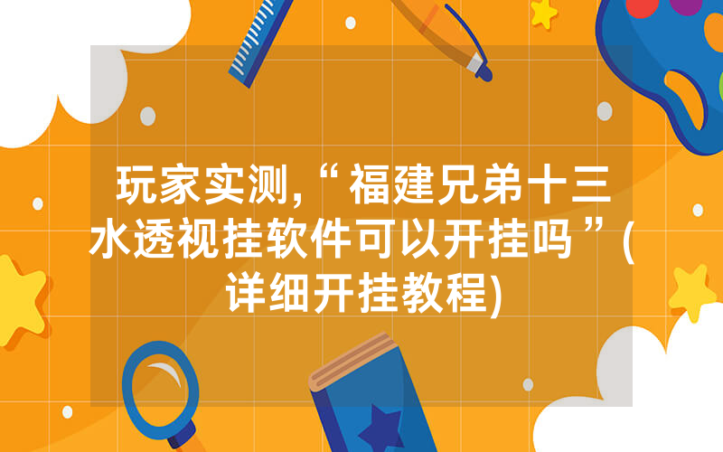 玩家实测,“福建兄弟十三水透视挂软件可以开挂吗”(详细开挂教程)