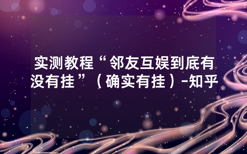 实测教程“邻友互娱到底有没有挂”（确实有挂）-知乎