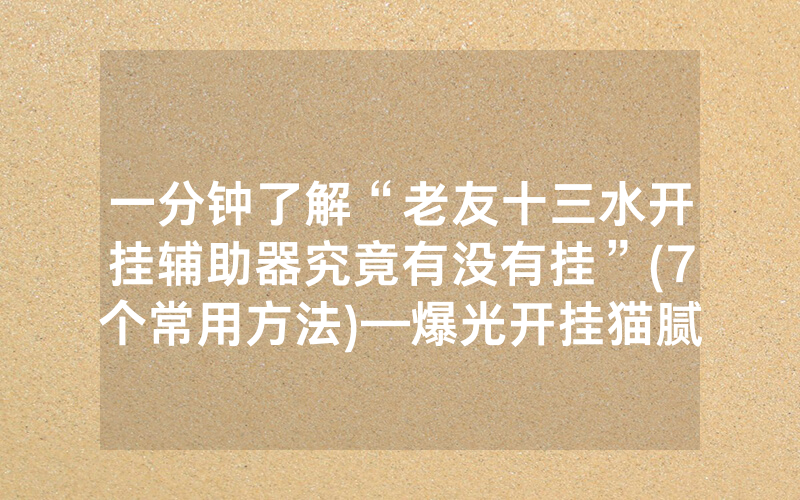 一分钟了解“老友十三水开挂辅助器究竟有没有挂”(7个常用方法)—爆光开挂猫腻详情