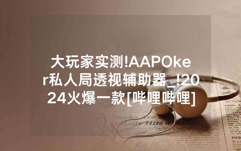 大玩家实测!AAPOker私人局透视辅助器_!2024火爆一款[哔哩哔哩]