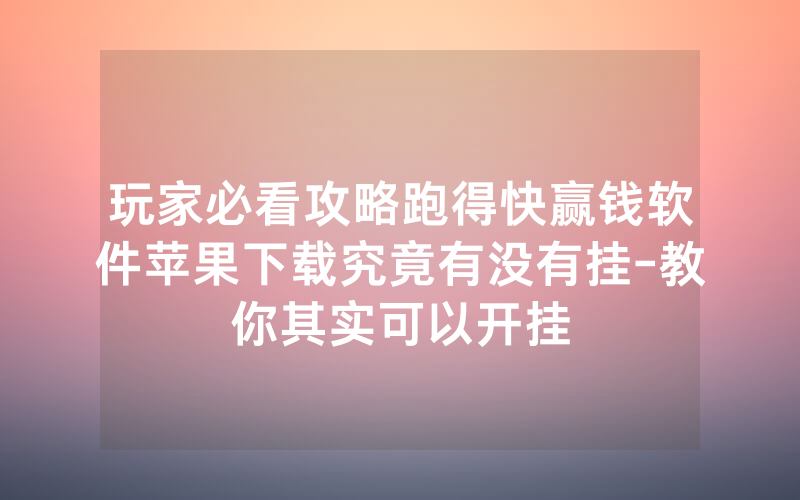 玩家必看攻略跑得快赢钱软件苹果下载究竟有没有挂-教你其实可以开挂