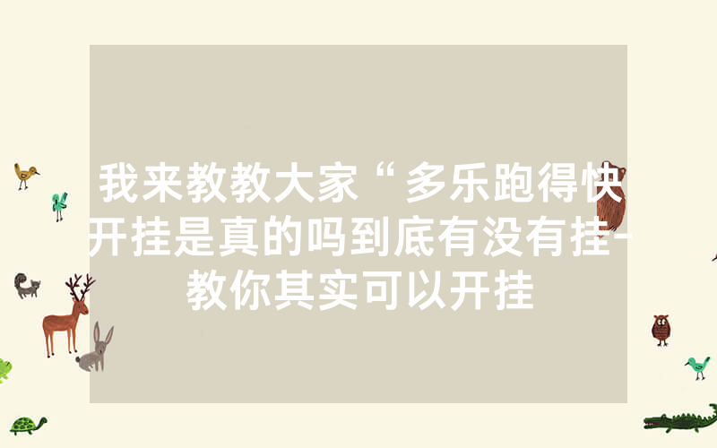 我来教教大家“多乐跑得快开挂是真的吗到底有没有挂-教你其实可以开挂