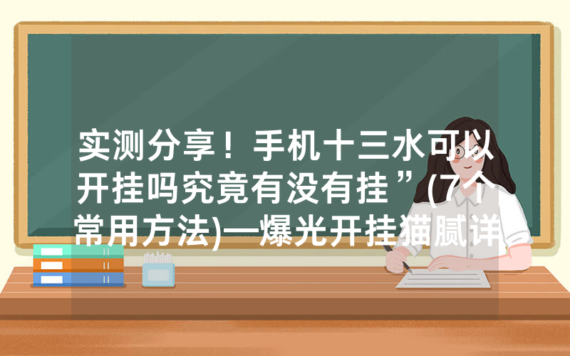 实测分享！手机十三水可以开挂吗究竟有没有挂”(7个常用方法)—爆光开挂猫腻详情