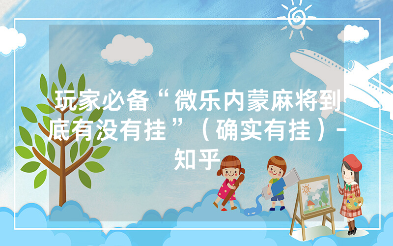玩家必备“微乐内蒙麻将到底有没有挂”（确实有挂）-知乎