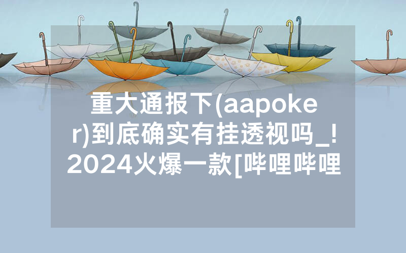 重大通报下(aapoker)到底确实有挂透视吗_!2024火爆一款[哔哩哔哩]