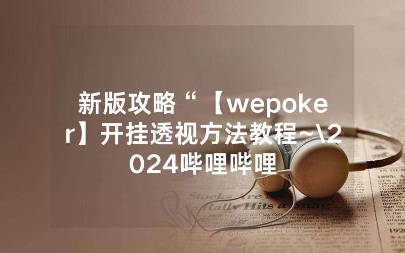 新版攻略“【wepoker】开挂透视方法教程~\2024哔哩哔哩