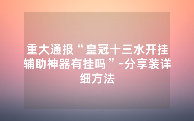 重大通报“皇冠十三水开挂辅助神器有挂吗”-分享装详细方法
