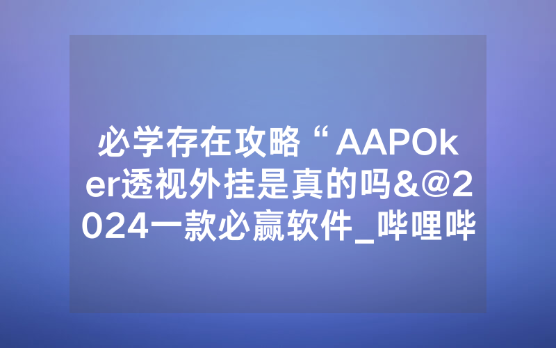 必学存在攻略“AAPOker透视外挂是真的吗&@2024一款必赢软件_哔哩哔哩