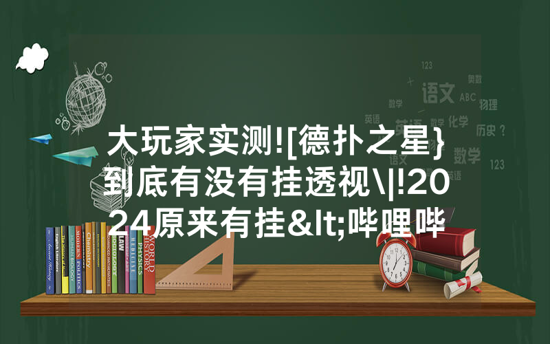 大玩家实测![德扑之星}到底有没有挂透视\|!2024原来有挂<哔哩哔哩>