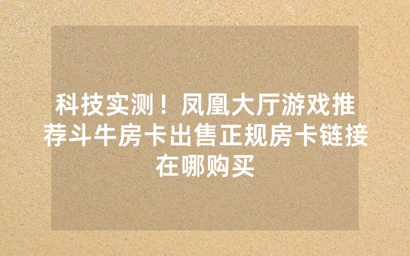 科技实测！凤凰大厅游戏推荐斗牛房卡出售正规房卡链接在哪购买