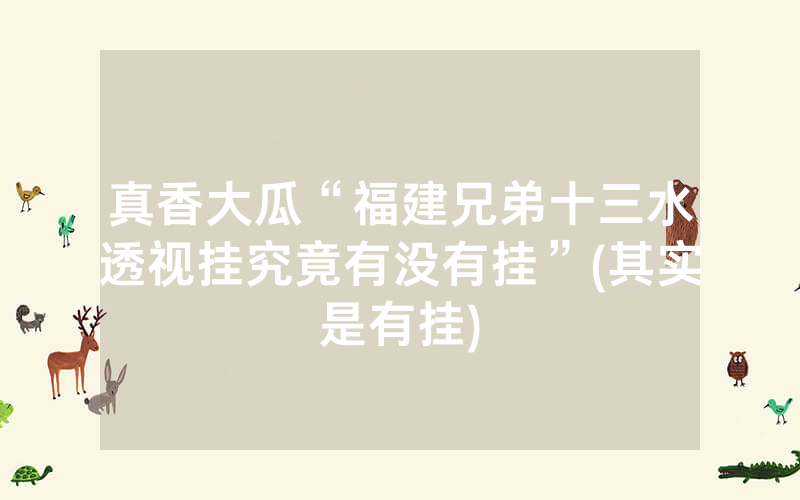 真香大瓜“福建兄弟十三水透视挂究竟有没有挂”(其实是有挂)