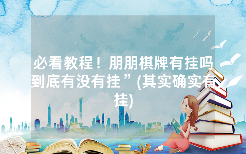 必看教程！朋朋棋牌有挂吗到底有没有挂”(其实确实有挂)