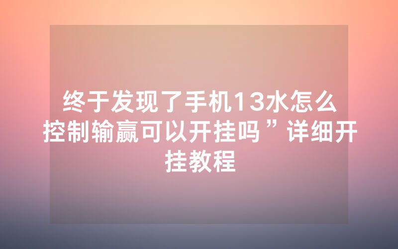 终于发现了手机13水怎么控制输赢可以开挂吗”详细开挂教程