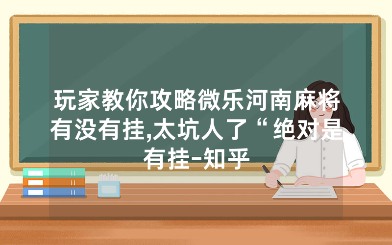 玩家教你攻略微乐河南麻将有没有挂,太坑人了“绝对是有挂-知乎