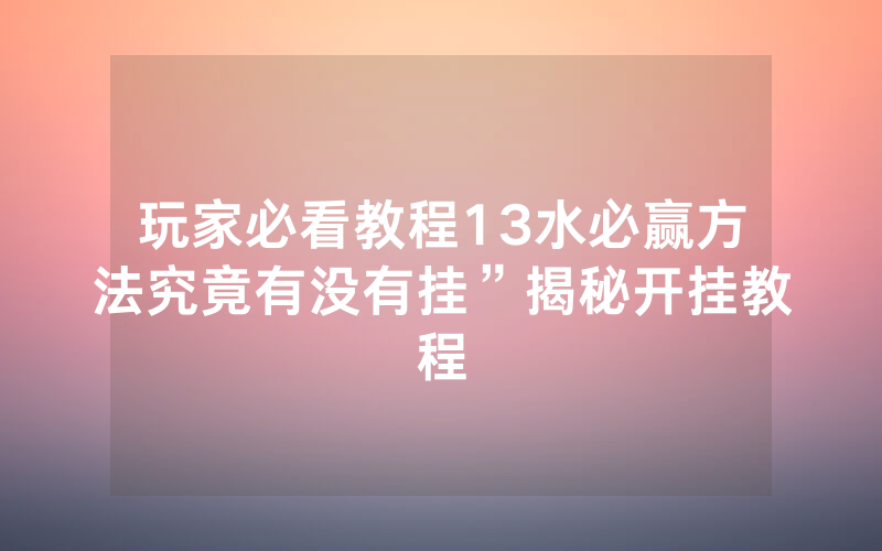 玩家必看教程13水必赢方法究竟有没有挂”揭秘开挂教程