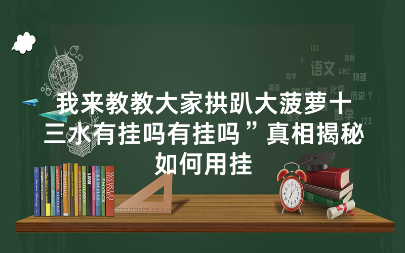 我来教教大家拱趴大菠萝十三水有挂吗有挂吗”真相揭秘如何用挂